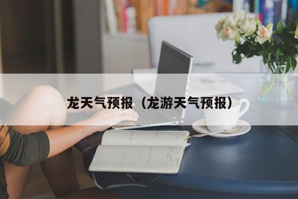 龙天气预报(龙游天气预报)