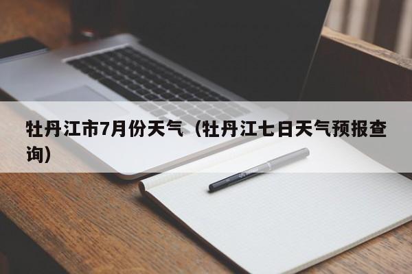 牡丹江市7月份天气(牡丹江七日天气预报查询)