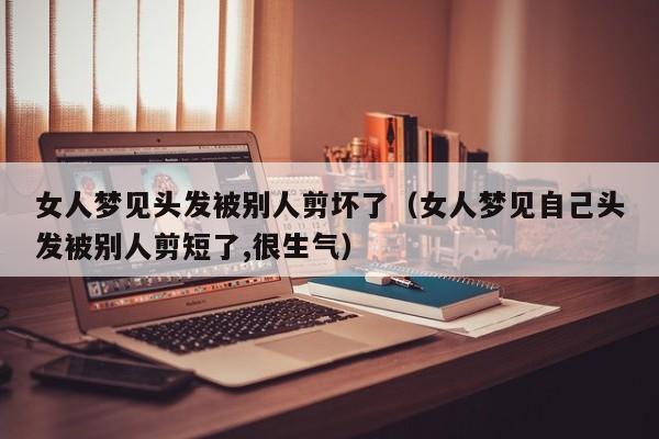 女人梦见头发被别人剪坏了(女人梦见自己头发被别人剪短了,很生气)