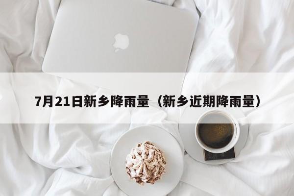 7月21日新乡降雨量(新乡近期降雨量)