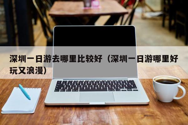 深圳一日游去哪里比较好(深圳一日游哪里好玩又浪漫)