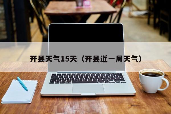 开县天气15天(开县近一周天气)