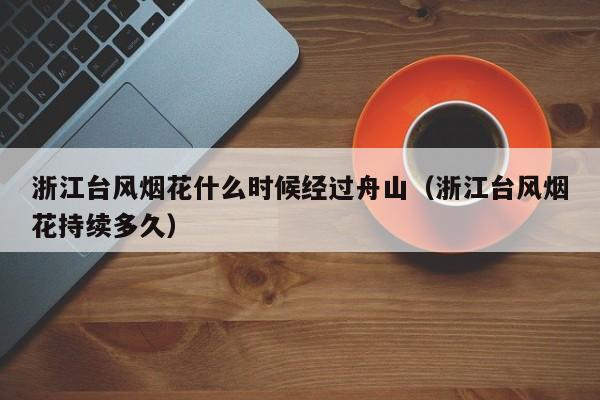 浙江台风烟花什么时候经过舟山(浙江台风烟花持续多久)