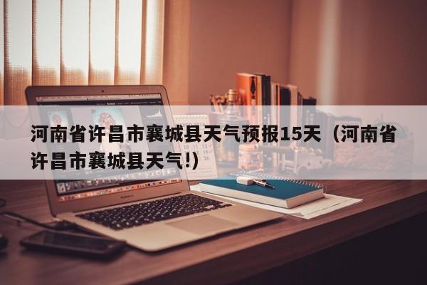 河南省许昌市襄城县天气预报15天(河南省许昌市襄城县天气!)