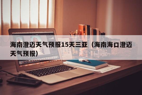 海南澄迈天气预报15天三亚(海南海口澄迈天气预报)