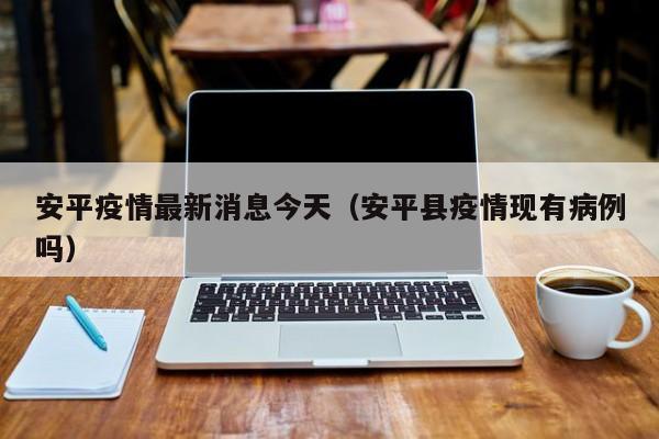 安平疫情最新消息今天(安平县疫情现有病例吗)
