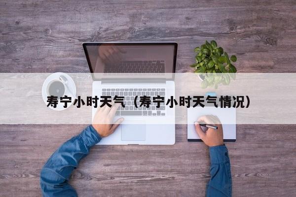 寿宁小时天气(寿宁小时天气情况)