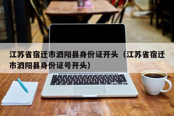 江苏省宿迁市泗阳县身份证开头(江苏省宿迁市泗阳县身份证号开头)