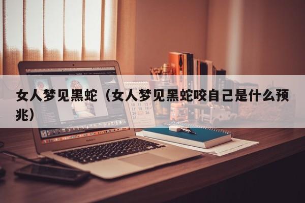女人梦见黑蛇(女人梦见黑蛇咬自己是什么预兆)