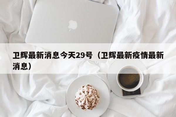 卫辉最新消息今天29号(卫辉最新疫情最新消息)