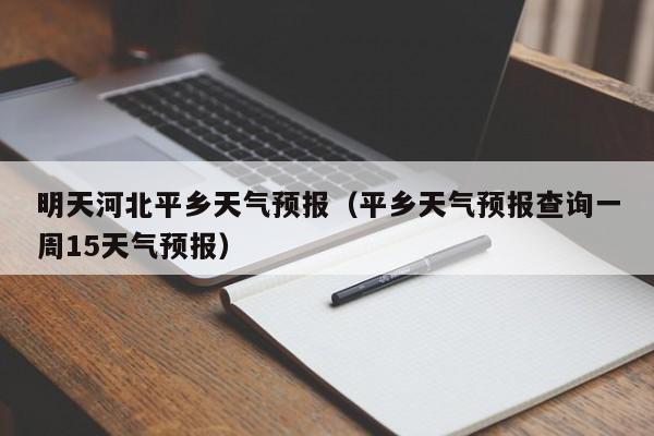 明天河北平乡天气预报(平乡天气预报查询一周15天气预报)