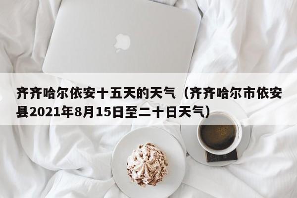 齐齐哈尔依安十五天的天气(齐齐哈尔市依安县2021年8月15日至二十日天气)