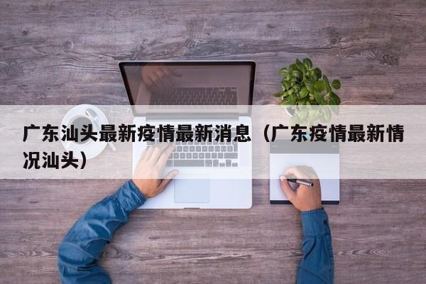 广东汕头最新疫情最新消息(广东疫情最新情况汕头)