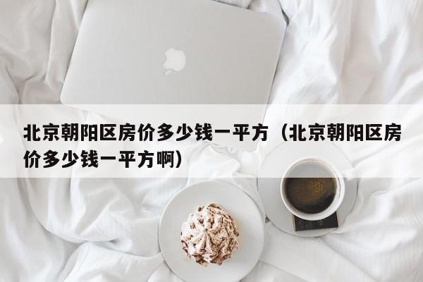 北京朝阳区房价多少钱一平方(北京朝阳区房价多少钱一平方啊)
