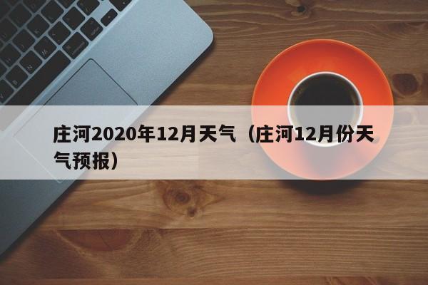 庄河2020年12月天气(庄河12月份天气预报)