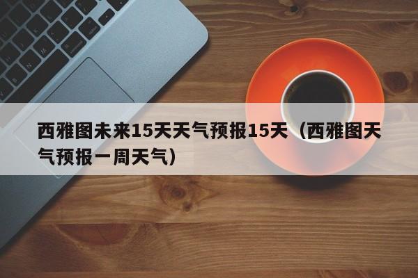 西雅图未来15天天气预报15天(西雅图天气预报一周天气)