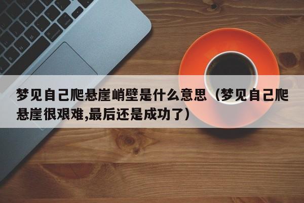梦见自己爬悬崖峭壁是什么意思(梦见自己爬悬崖很艰难,最后还是成功了)