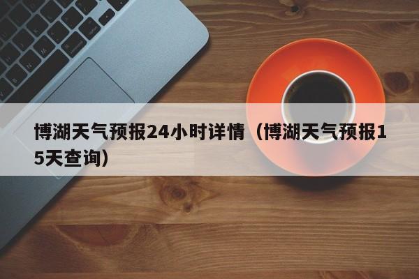 博湖天气预报24小时详情(博湖天气预报15天查询)