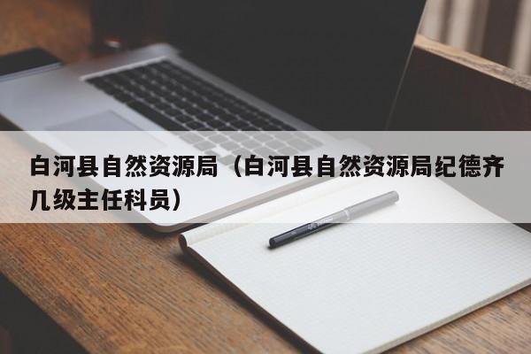 白河县自然资源局(白河县自然资源局纪德齐几级主任科员)