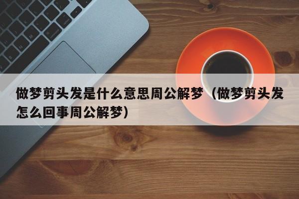 做梦剪头发是什么意思周公解梦(做梦剪头发怎么回事周公解梦)