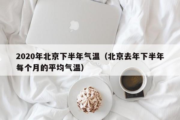 2020年北京下半年气温(北京去年下半年每个月的平均气温)