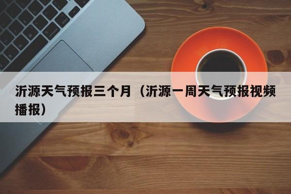 沂源天气预报三个月(沂源一周天气预报视频播报)