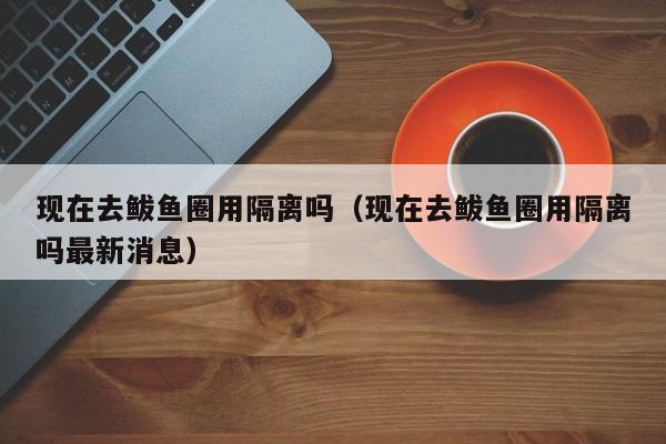 现在去鲅鱼圈用隔离吗(现在去鲅鱼圈用隔离吗最新消息)