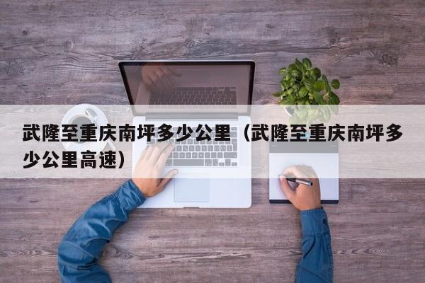 武隆至重庆南坪多少公里(武隆至重庆南坪多少公里高速)