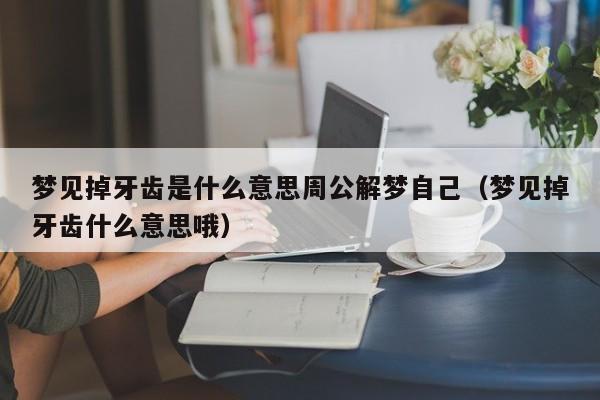 梦见掉牙齿是什么意思周公解梦自己(梦见掉牙齿什么意思哦)