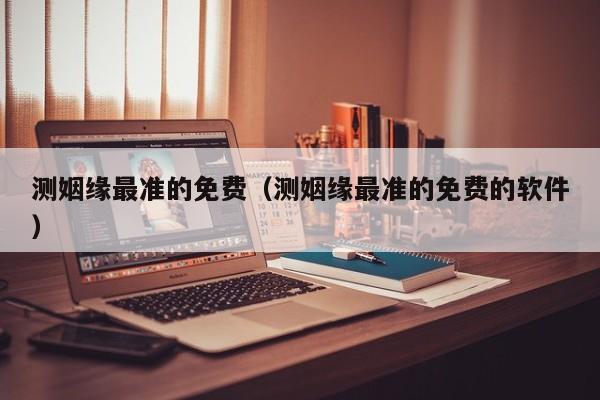 测姻缘最准的免费(测姻缘最准的免费的软件)