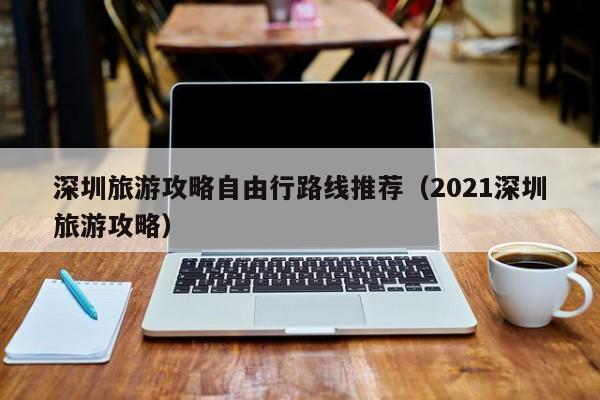 深圳旅游攻略自由行路线推荐(2021深圳旅游攻略)