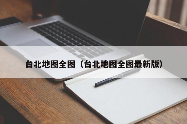 台北地图全图(台北地图全图最新版)
