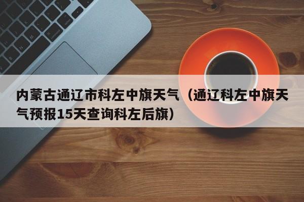 内蒙古通辽市科左中旗天气(通辽科左中旗天气预报15天查询科左后旗)