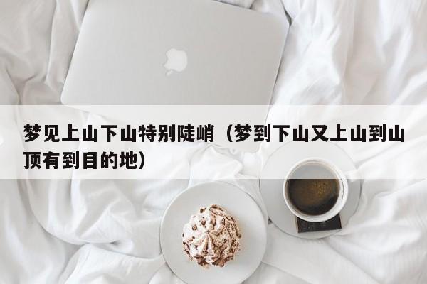 梦见上山下山特别陡峭(梦到下山又上山到山顶有到目的地)