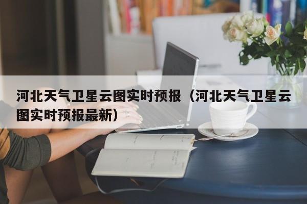 河北天气卫星云图实时预报(河北天气卫星云图实时预报最新)