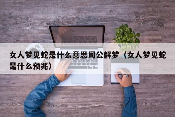 女人梦见蛇是什么意思周公解梦(女人梦见蛇是什么预兆)