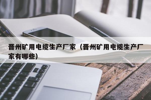 晋州矿用电缆生产厂家(晋州矿用电缆生产厂家有哪些)