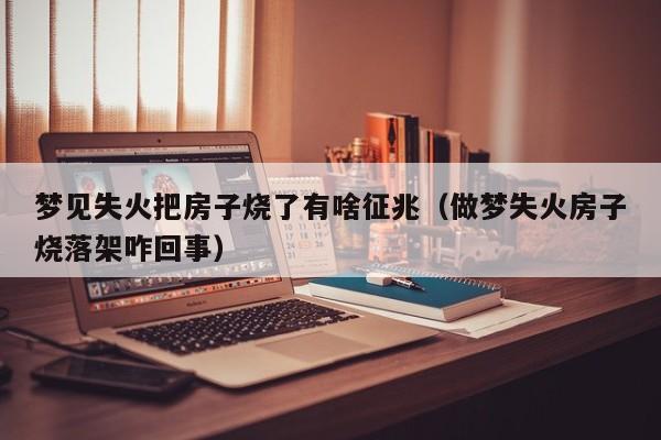 梦见失火把房子烧了有啥征兆(做梦失火房子烧落架咋回事)