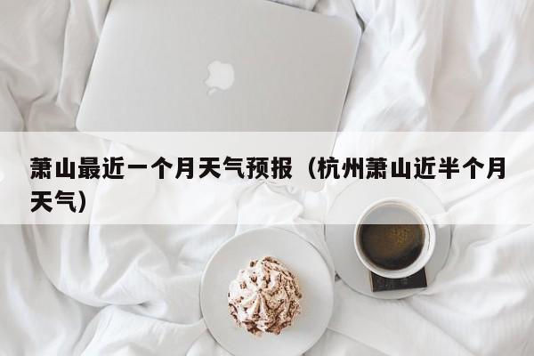 萧山最近一个月天气预报(杭州萧山近半个月天气)