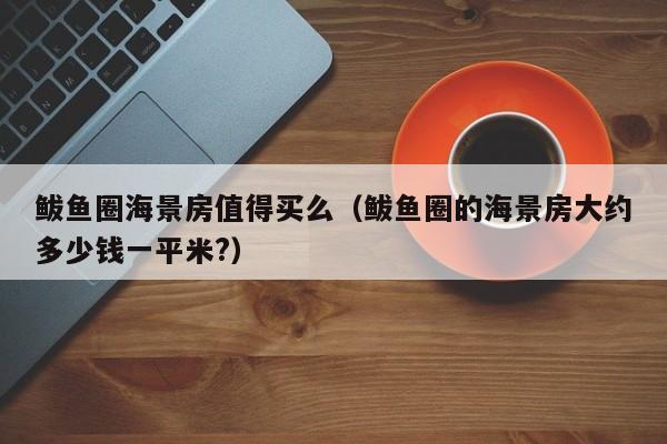 鲅鱼圈海景房值得买么(鲅鱼圈的海景房大约多少钱一平米?)