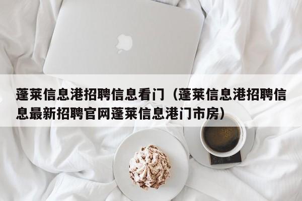 蓬莱信息港招聘信息看门(蓬莱信息港招聘信息最新招聘官网蓬莱信息港门市房)