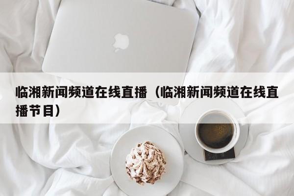 临湘新闻频道在线直播(临湘新闻频道在线直播节目)