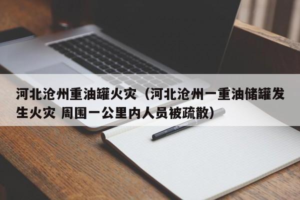 河北沧州重油罐火灾(河北沧州一重油储罐发生火灾 周围一公里内人员被疏散)