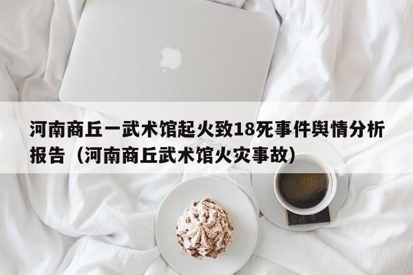 河南商丘一武术馆起火致18死事件舆情分析报告(河南商丘武术馆火灾事故)