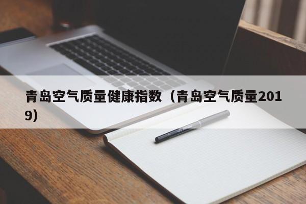 青岛空气质量健康指数(青岛空气质量2019)