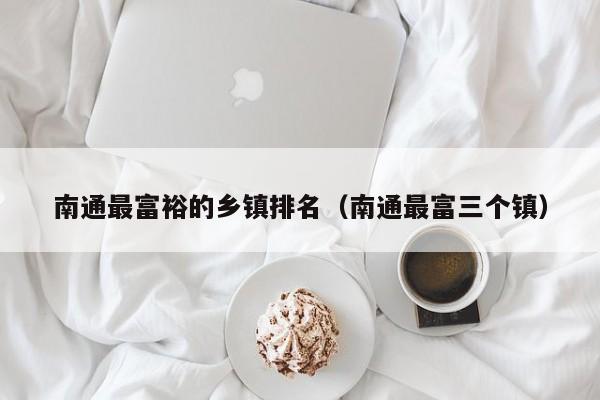 南通最富裕的乡镇排名(南通最富三个镇)
