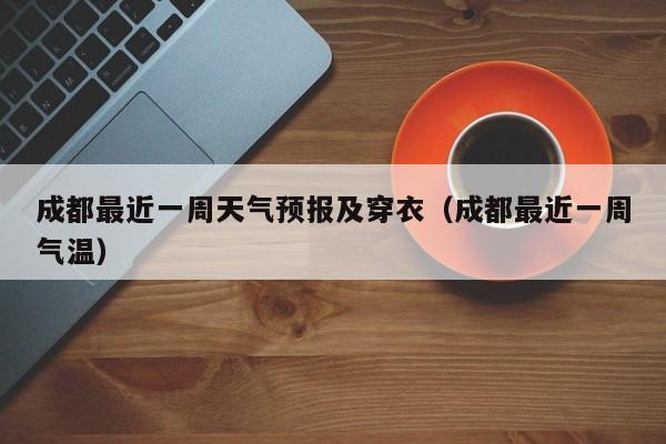 成都最近一周天气预报及穿衣(成都最近一周气温)