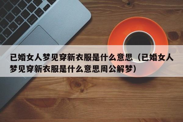 已婚女人梦见穿新衣服是什么意思(已婚女人梦见穿新衣服是什么意思周公解梦)