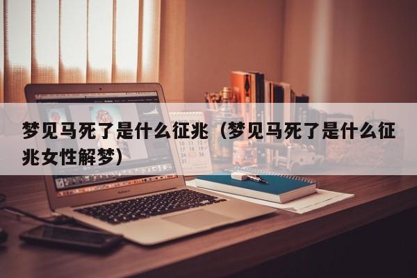 梦见马死了是什么征兆(梦见马死了是什么征兆女性解梦)