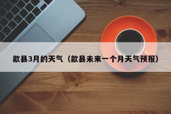 歙县3月的天气(歙县未来一个月天气预报)